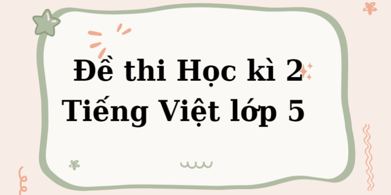 50 đề thi học kì 2 môn tiếng việt lớp 5 năm 2022 tải nhiều
