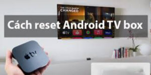 Hướng dẫn cách reset Android TV Box khi xảy ra sự cố